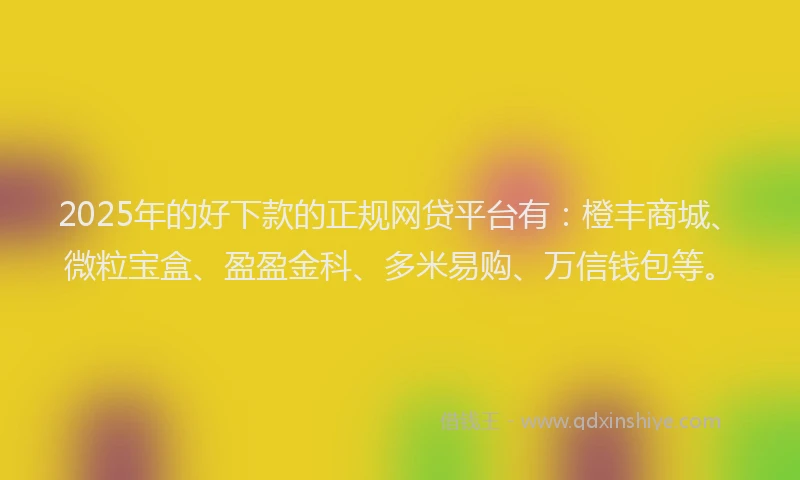 2025年的好下款的正规网贷平台有：橙丰商城、微粒宝盒、盈盈金科、多米易购、万信钱包等。