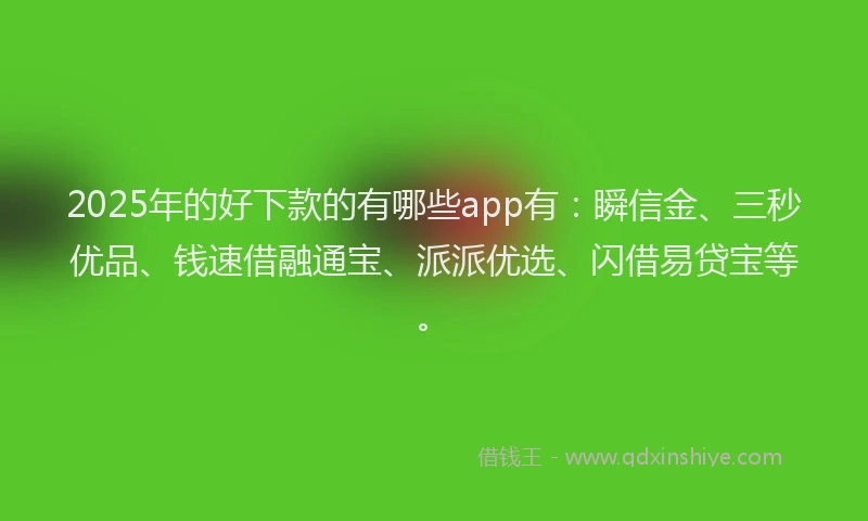 2025年的好下款的有哪些app有:瞬信金、三秒优品、钱速借融通宝、派派优选、闪借易贷宝等。