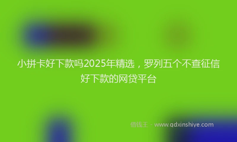 小拼卡好下款吗2025年精选，罗列五个不查征信好下款的网贷平台