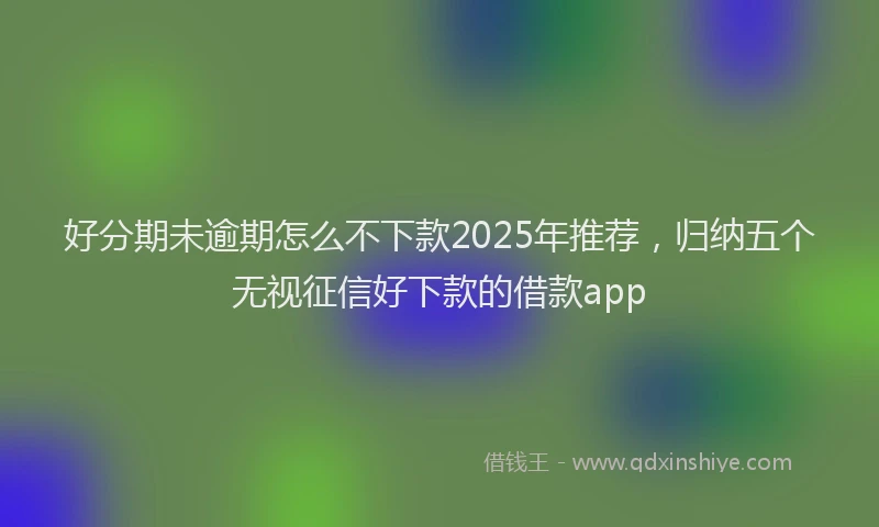 好分期未逾期怎么不下款2025年推荐，归纳五个无视征信好下款的借款app