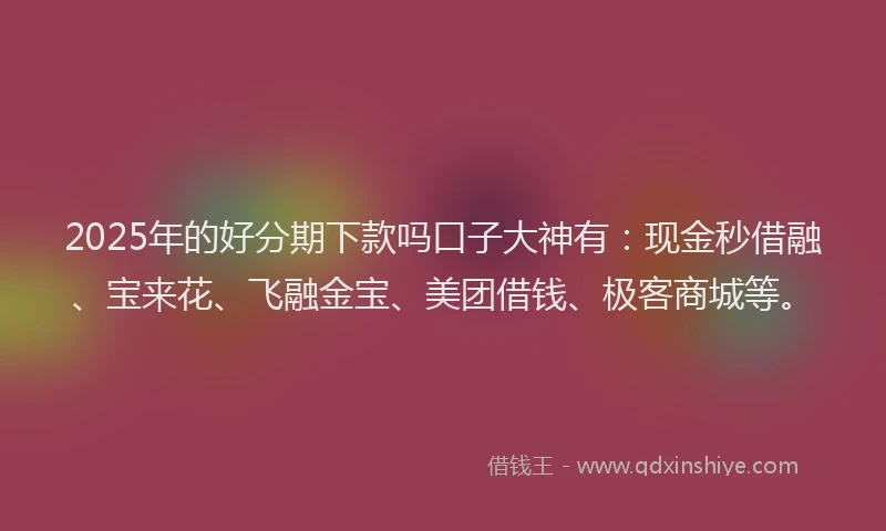 2025年的好分期下款吗口子大神有：现金秒借融、宝来花、飞融金宝、美团借钱、极客商城等。