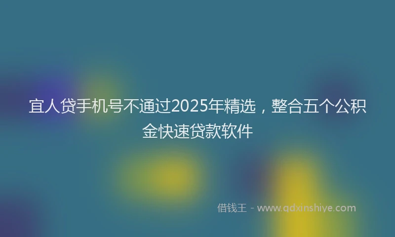 宜人贷手机号不通过2025年精选，整合五个公积金快速贷款软件