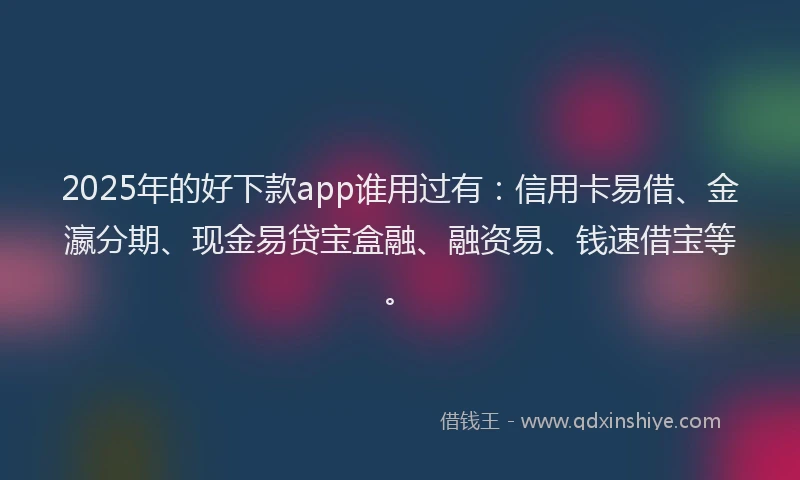 2025年的好下款app谁用过有：信用卡易借、金瀛分期、现金易贷宝盒融、融资易、钱速借宝等。
