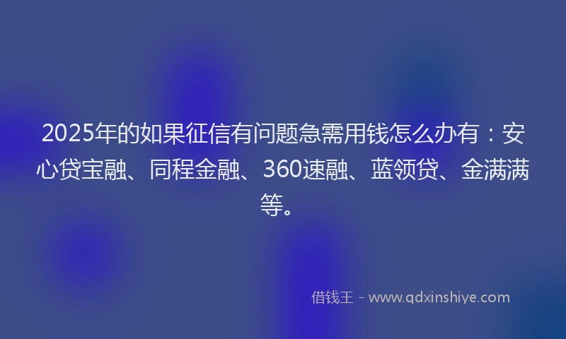 2025年的如果征信有问题急需用钱怎么办有：安心贷宝融、同程金融、360速融、蓝领贷、金满满等。