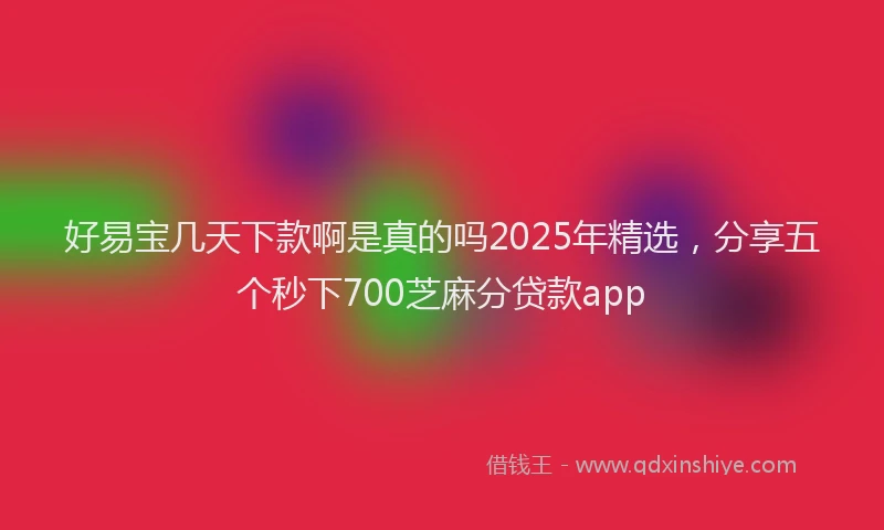 好易宝几天下款啊是真的吗2025年精选，分享五个秒下700芝麻分贷款app