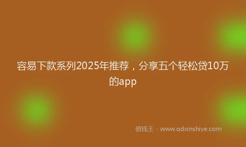 容易下款系列2025年推荐，分享五个轻松贷10万的app