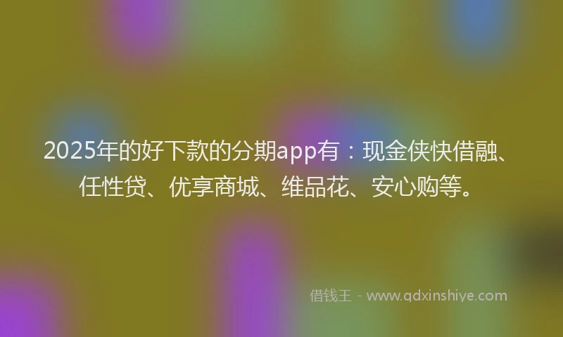 2025年的好下款的分期app有：现金侠快借融、任性贷、优享商城、维品花、安心购等。