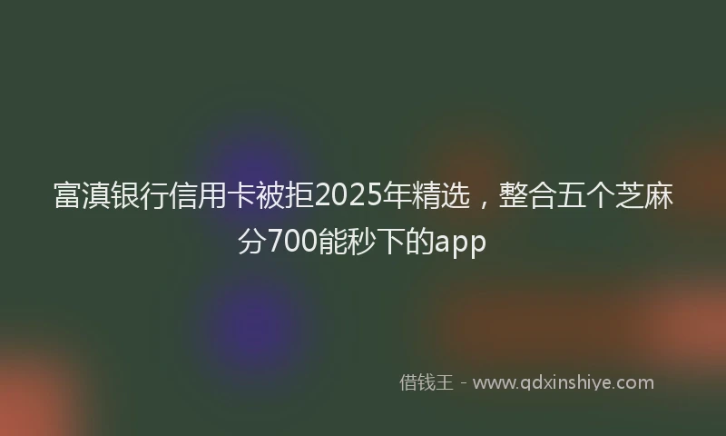 富滇银行信用卡被拒2025年精选，整合五个芝麻分700能秒下的app