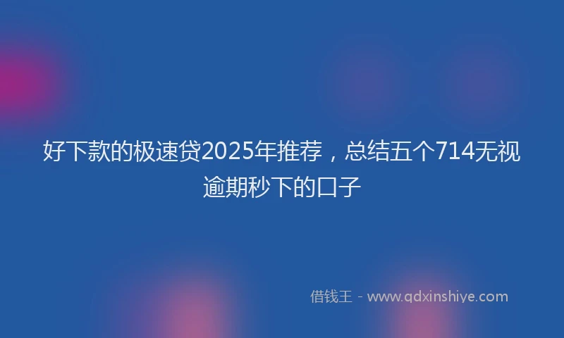 好下款的极速贷2025年推荐，总结五个714无视逾期秒下的口子