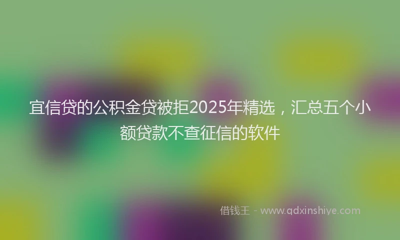 宜信贷的公积金贷被拒2025年精选，汇总五个小额贷款不查征信的软件