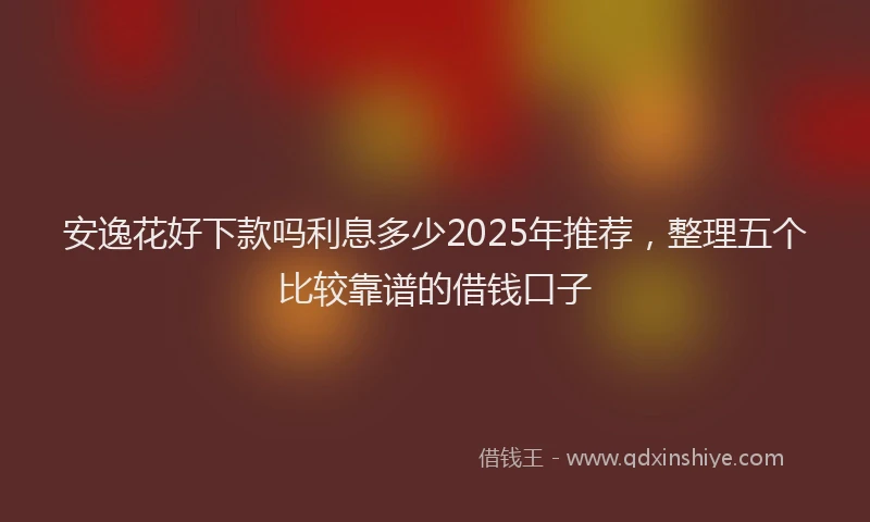 安逸花好下款吗利息多少2025年推荐，整理五个比较靠谱的借钱口子