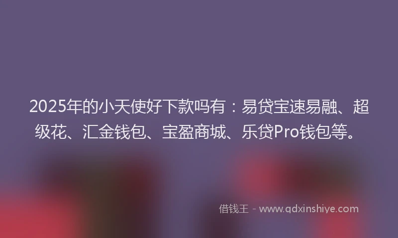 2025年的小天使好下款吗有：易贷宝速易融、超级花、汇金钱包、宝盈商城、乐贷Pro钱包等。