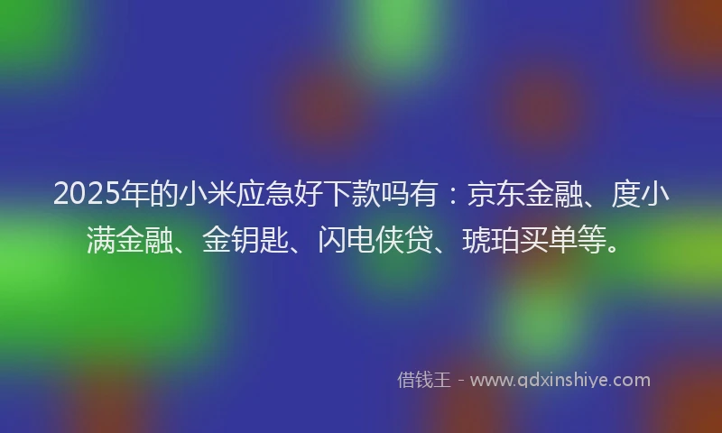 2025年的小米应急好下款吗有：京东金融、度小满金融、金钥匙、闪电侠贷、琥珀买单等。