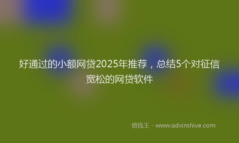 好通过的小额网贷2025年推荐，总结5个对征信宽松的网贷软件