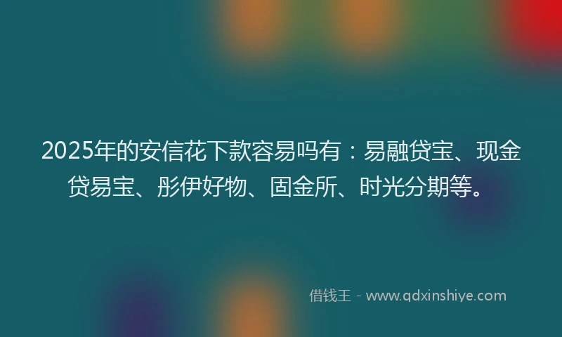 2025年的安信花下款容易吗有：易融贷宝、现金贷易宝、彤伊好物、固金所、时光分期等。