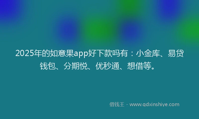 2025年的如意果app好下款吗有：小金库、易贷钱包、分期悦、优秒通、想借等。