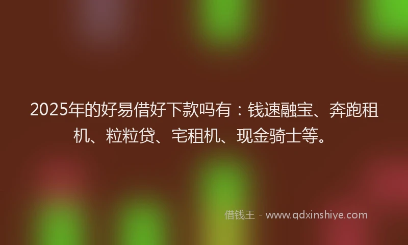 2025年的好易借好下款吗有：钱速融宝、奔跑租机、粒粒贷、宅租机、现金骑士等。