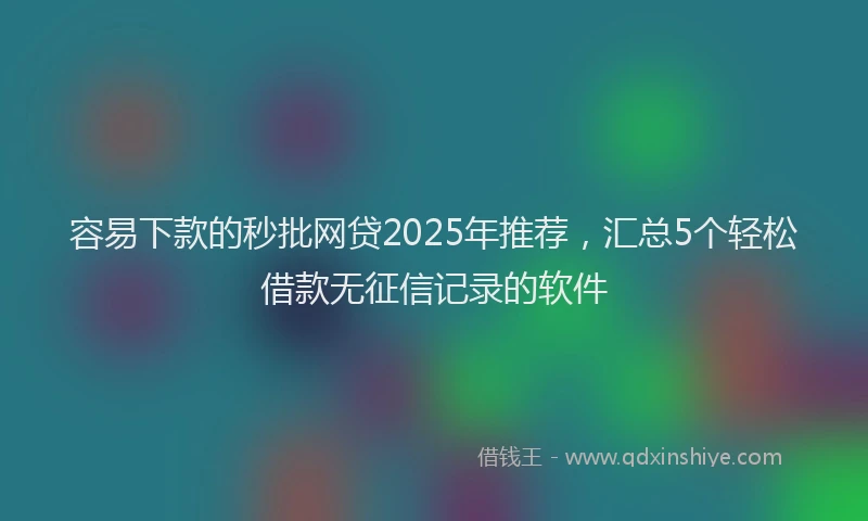 容易下款的秒批网贷2025年推荐，汇总5个轻松借款无征信记录的软件