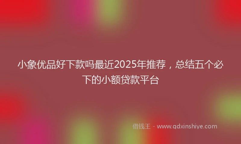 小象优品好下款吗最近2025年推荐，总结五个必下的小额贷款平台