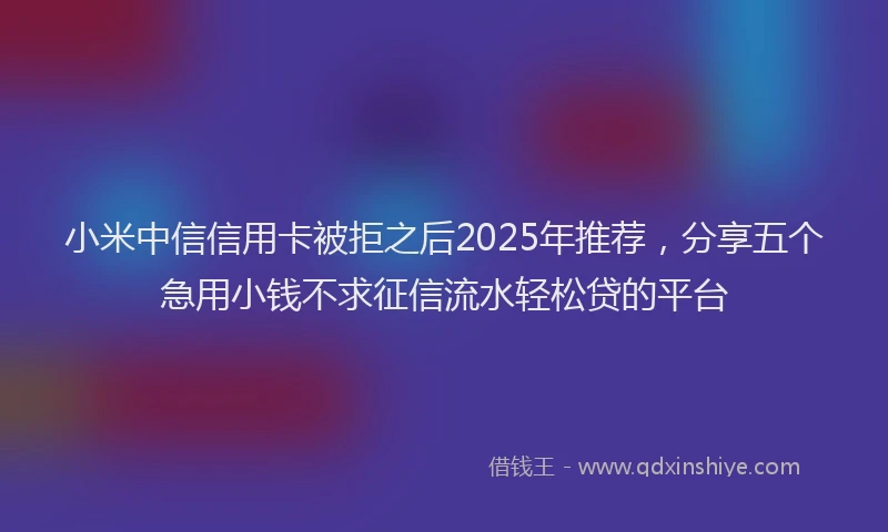 小米中信信用卡被拒之后2025年推荐，分享五个急用小钱不求征信流水轻松贷的平台