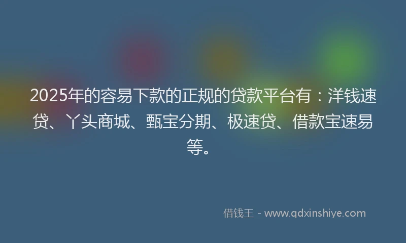 2025年的容易下款的正规的贷款平台有：洋钱速贷、丫头商城、甄宝分期、极速贷、借款宝速易等。