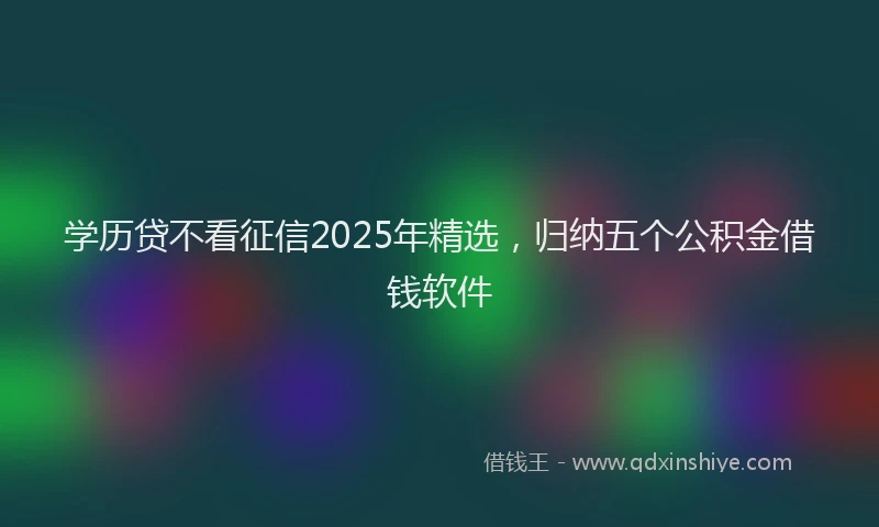 学历贷不看征信2025年精选，归纳五个公积金借钱软件