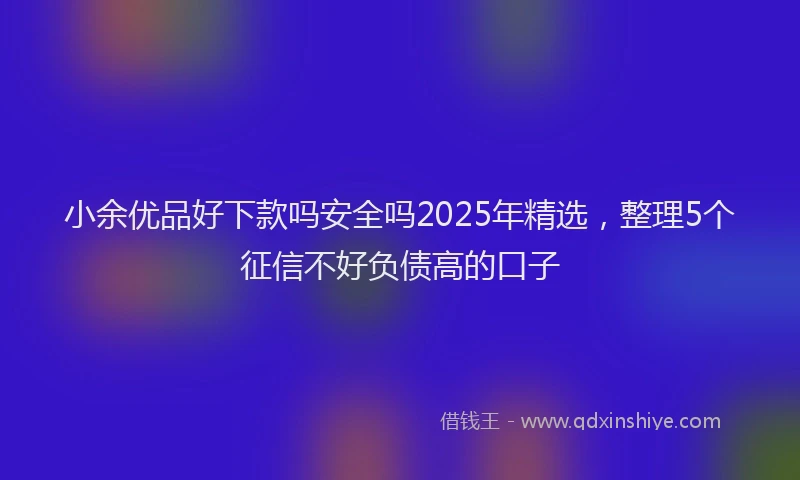 小余优品好下款吗安全吗2025年精选，整理5个征信不好负债高的口子
