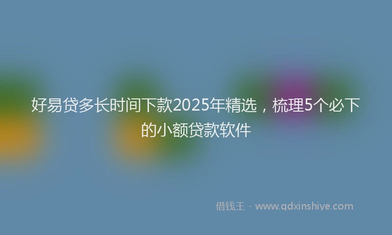 好易贷多长时间下款2025年精选，梳理5个必下的小额贷款软件
