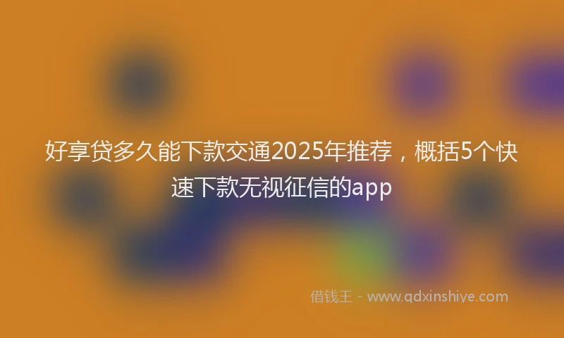 好享贷多久能下款交通2025年推荐，概括5个快速下款无视征信的app