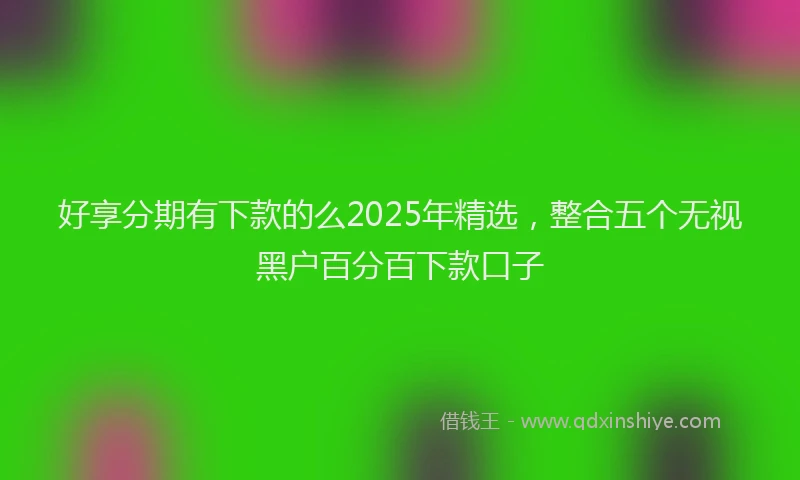 好享分期有下款的么2025年精选，整合五个无视黑户百分百下款口子