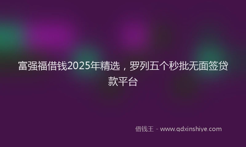 富强福借钱2025年精选，罗列五个秒批无面签贷款平台