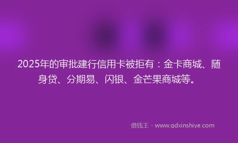 2025年的审批建行信用卡被拒有：金卡商城、随身贷、分期易、闪银、金芒果商城等。
