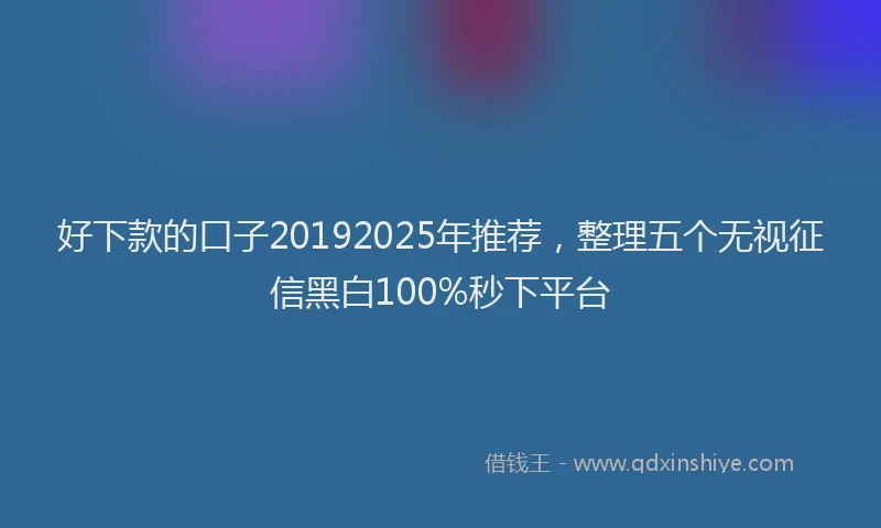 好下款的口子20192025年推荐，整理五个无视征信黑白100%秒下平台