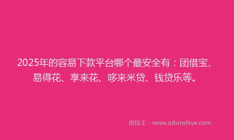 2025年的容易下款平台哪个最安全有：团借宝、易得花、享来花、哆来米贷、钱贷乐等。