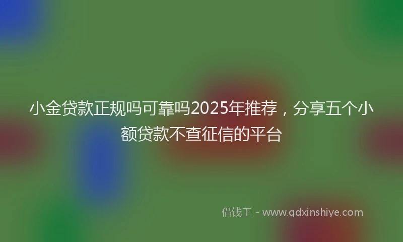 小金贷款正规吗可靠吗2025年推荐，分享五个小额贷款不查征信的平台