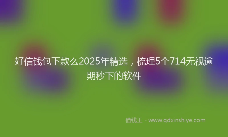 好信钱包下款么2025年精选，梳理5个714无视逾期秒下的软件