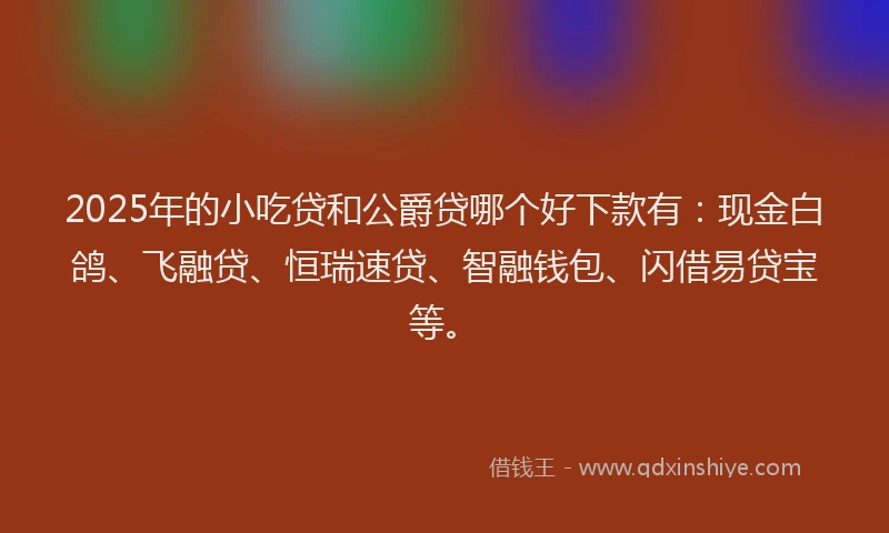 2025年的小吃贷和公爵贷哪个好下款有：现金白鸽、飞融贷、恒瑞速贷、智融钱包、闪借易贷宝等。