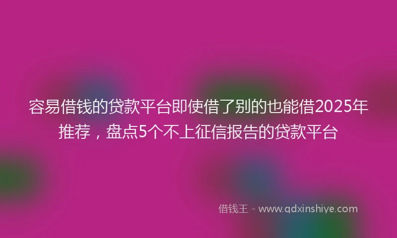 容易借钱的贷款平台即使借了别的也能借2025年推荐，盘点5个不上征信报告的贷款平台