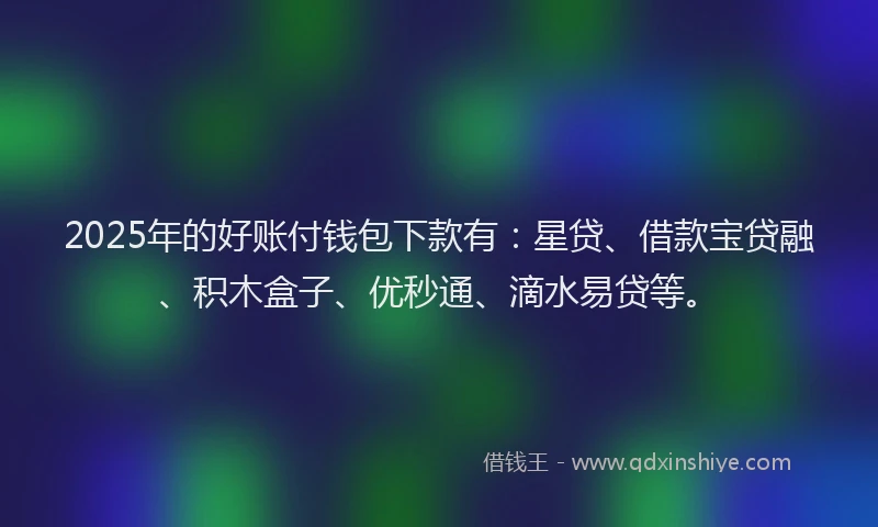 2025年的好账付钱包下款有：星贷、借款宝贷融、积木盒子、优秒通、滴水易贷等。