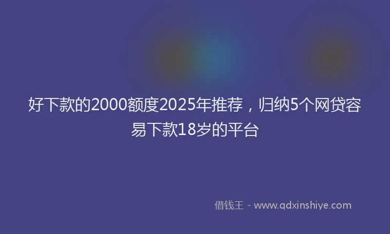 好下款的2000额度2025年推荐，归纳5个网贷容易下款18岁的平台