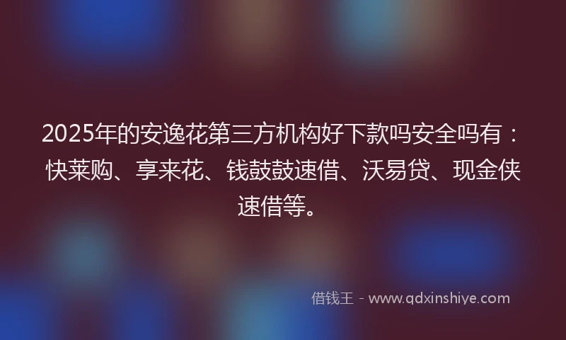 2025年的安逸花第三方机构好下款吗安全吗有：快莱购、享来花、钱鼓鼓速借、沃易贷、现金侠速借等。