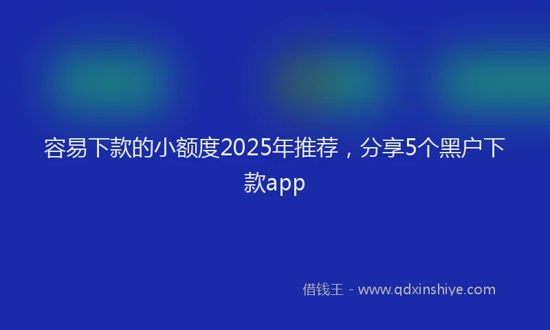 容易下款的小额度2025年推荐，分享5个黑户下款app