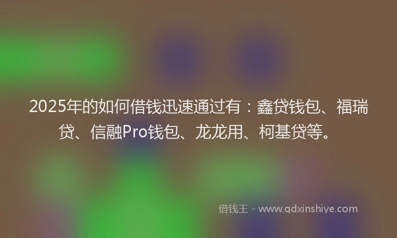2025年的如何借钱迅速通过有：鑫贷钱包、福瑞贷、信融Pro钱包、龙龙用、柯基贷等。