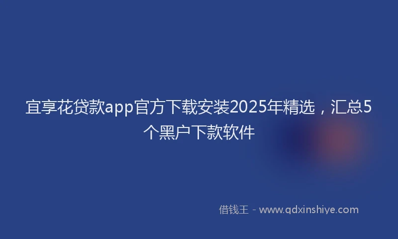 宜享花贷款app官方下载安装2025年精选，汇总5个黑户下款软件