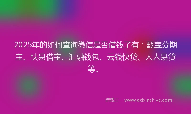 2025年的如何查询微信是否借钱了有：甄宝分期宝、快易借宝、汇融钱包、云钱快贷、人人易贷等。
