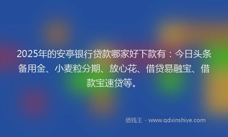 2025年的安亭银行贷款哪家好下款有：今日头条备用金、小麦粒分期、放心花、借贷易融宝、借款宝速贷等。