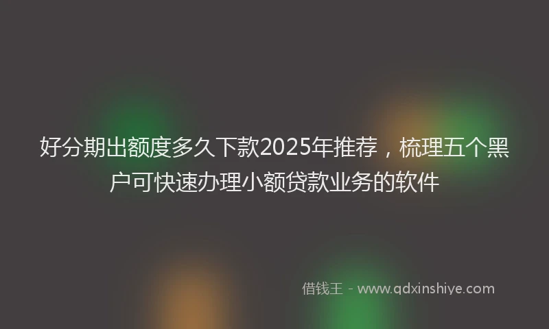 好分期出额度多久下款2025年推荐，梳理五个黑户可快速办理小额贷款业务的软件