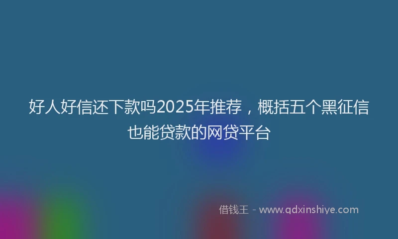 好人好信还下款吗2025年推荐，概括五个黑征信也能贷款的网贷平台