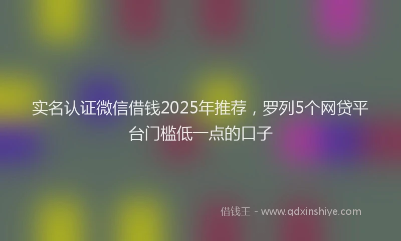 实名认证微信借钱2025年推荐，罗列5个网贷平台门槛低一点的口子