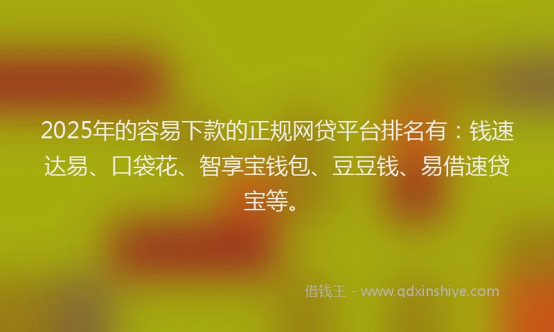 2025年的容易下款的正规网贷平台排名有：钱速达易、口袋花、智享宝钱包、豆豆钱、易借速贷宝等。